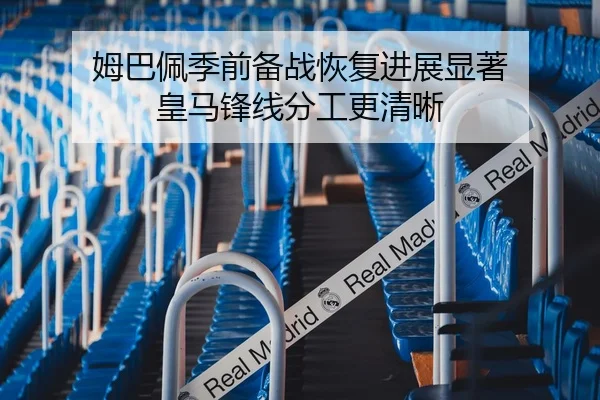 姆巴佩季前备战恢复进展显著 皇马锋线分工更清晰
