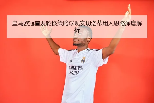 皇马欧冠首发轮换策略浮现安切洛蒂用人思路深度解析
