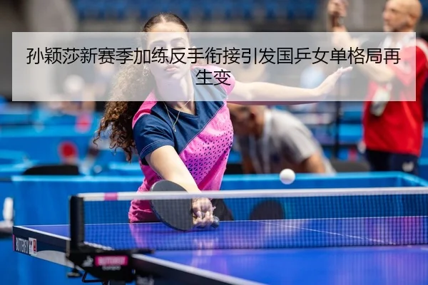 孙颖莎新赛季加练反手衔接引发国乒女单格局再生变