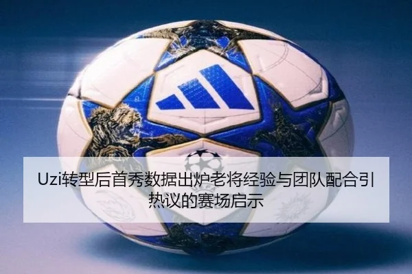 Uzi转型后首秀数据出炉老将经验与团队配合引热议的赛场启示