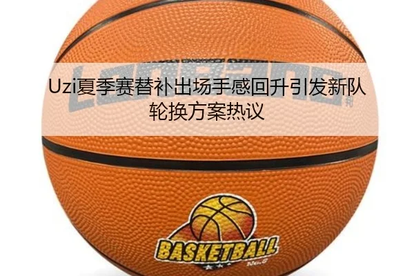 Uzi夏季赛替补出场手感回升引发新队轮换方案热议