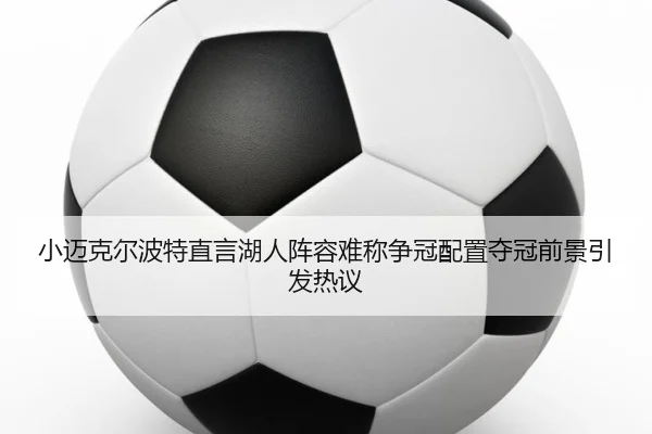 小迈克尔波特直言湖人阵容难称争冠配置夺冠前景引发热议